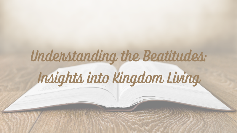 Understanding the Beatitudes: Insights into Kingdom&nbsp;Living
