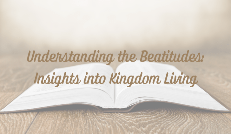 Understanding the Beatitudes: Insights into Kingdom&nbsp;Living