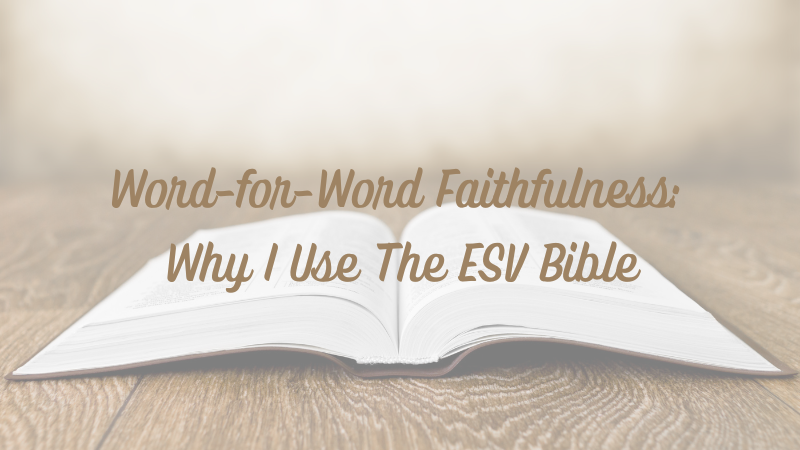Word-for-Word Faithfulness: Why I Use The ESV&nbsp;Bible