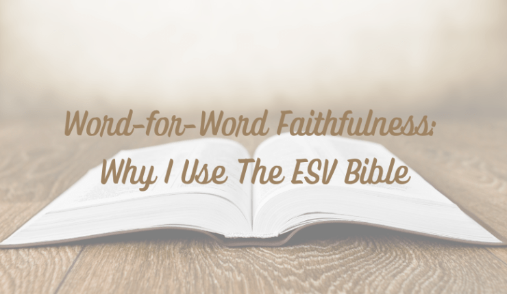 Word-for-Word Faithfulness: Why I Use The ESV&nbsp;Bible