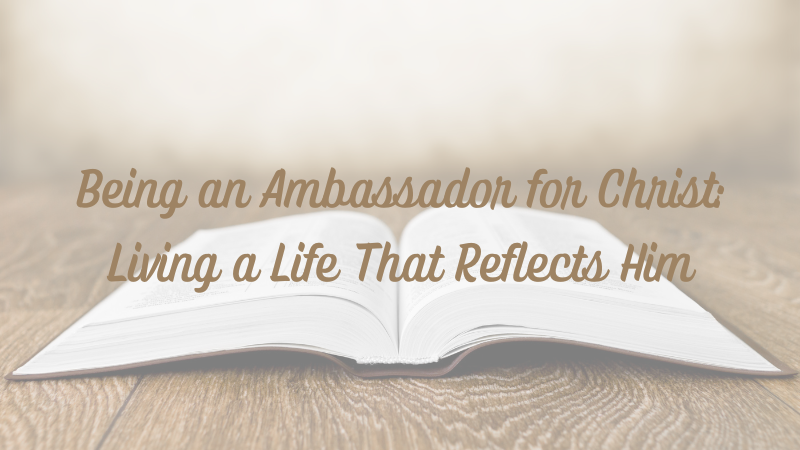 Being an Ambassador for Christ: Living a Life That Reflects&nbsp;Him