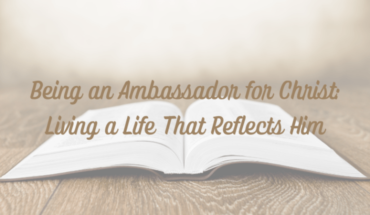 Being an Ambassador for Christ: Living a Life That Reflects&nbsp;Him