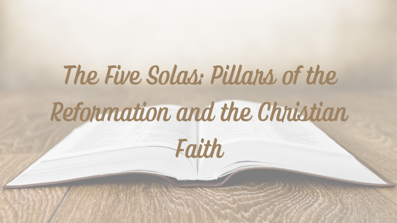 The Five Solas: Pillars of the Reformation and the Christian&nbsp;Faith