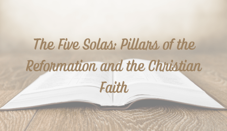 The Five Solas: Pillars of the Reformation and the Christian&nbsp;Faith