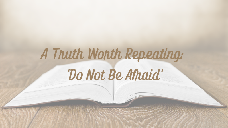 A Truth Worth Repeating: ‘Do Not Be&nbsp;Afraid’