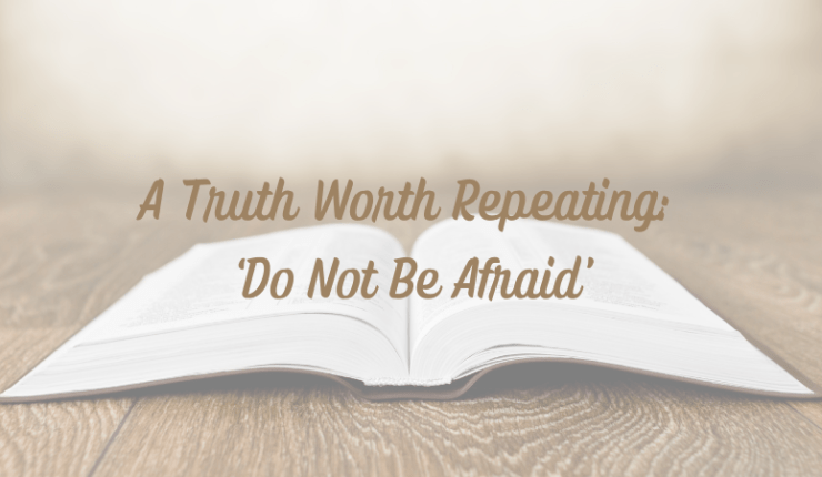 A Truth Worth Repeating: ‘Do Not Be&nbsp;Afraid’
