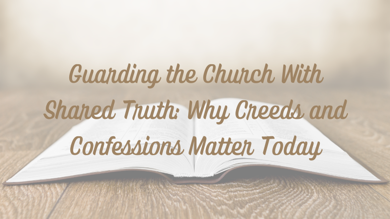 Guarding the Church With Shared Truth: Why Creeds and Confessions Matter&nbsp;Today