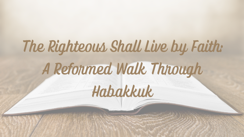 The Righteous Shall Live by Faith: A Reformed Walk Through&nbsp;Habakkuk