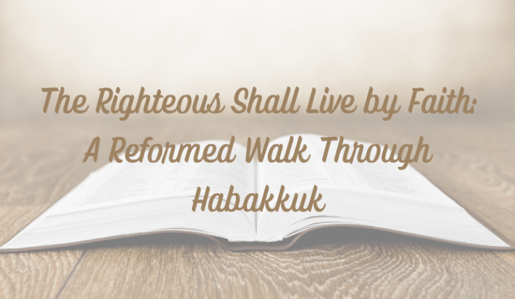 The Righteous Shall Live by Faith: A Reformed Walk Through Habakkuk