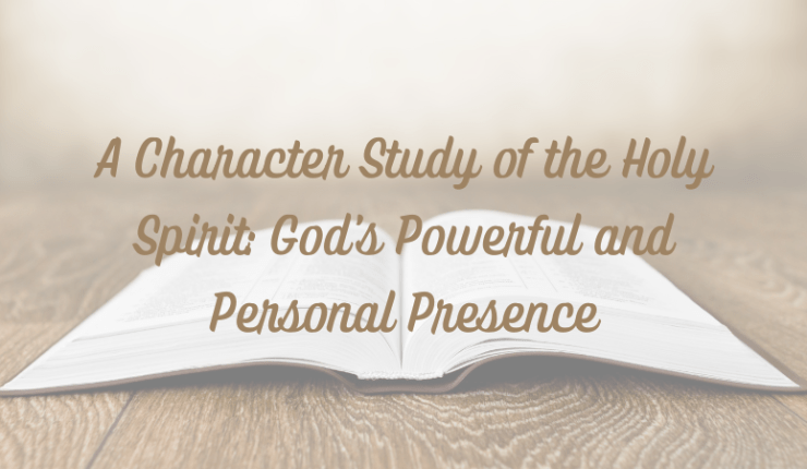 A Character Study of the Holy Spirit: God’s Powerful and Personal Presence
